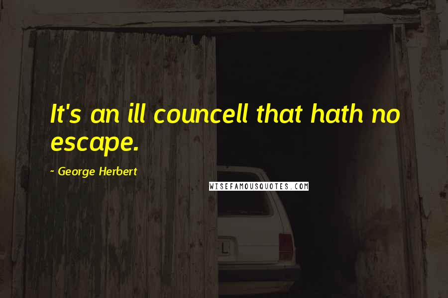George Herbert Quotes: It's an ill councell that hath no escape.