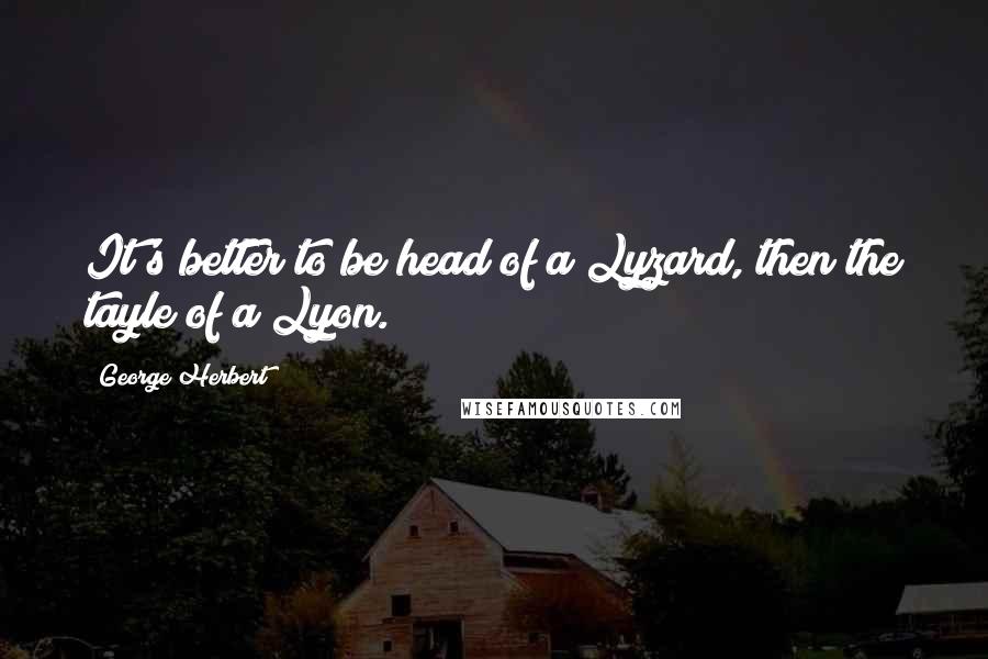 George Herbert Quotes: It's better to be head of a Lyzard, then the tayle of a Lyon.