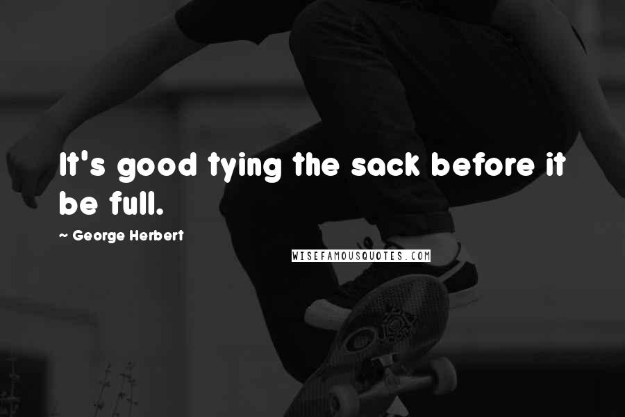George Herbert Quotes: It's good tying the sack before it be full.