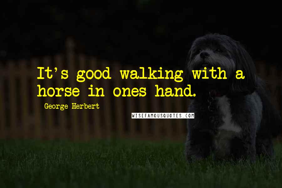 George Herbert Quotes: It's good walking with a horse in ones hand.