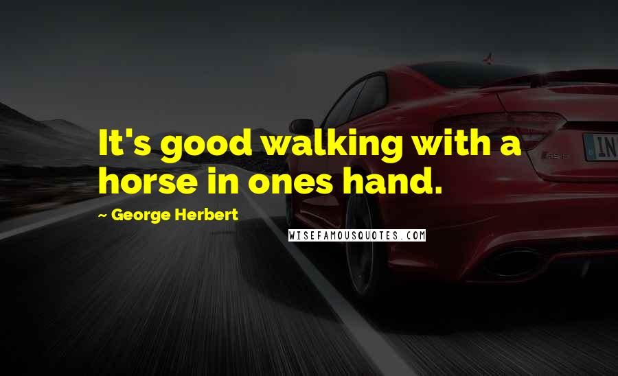 George Herbert Quotes: It's good walking with a horse in ones hand.