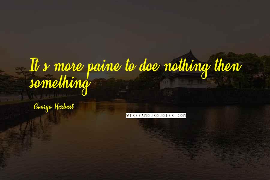 George Herbert Quotes: It's more paine to doe nothing then something.