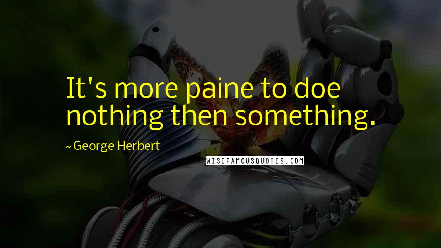 George Herbert Quotes: It's more paine to doe nothing then something.