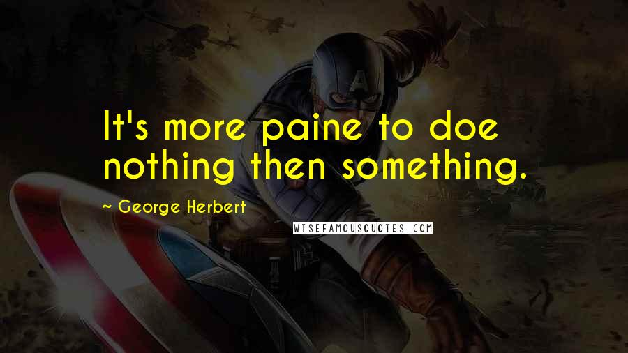 George Herbert Quotes: It's more paine to doe nothing then something.