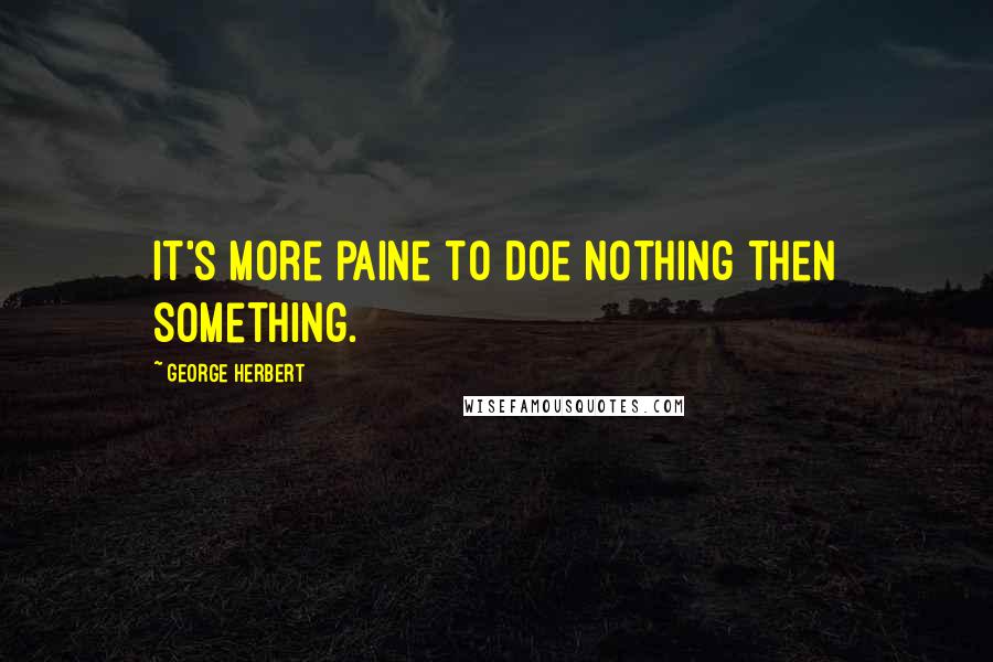 George Herbert Quotes: It's more paine to doe nothing then something.