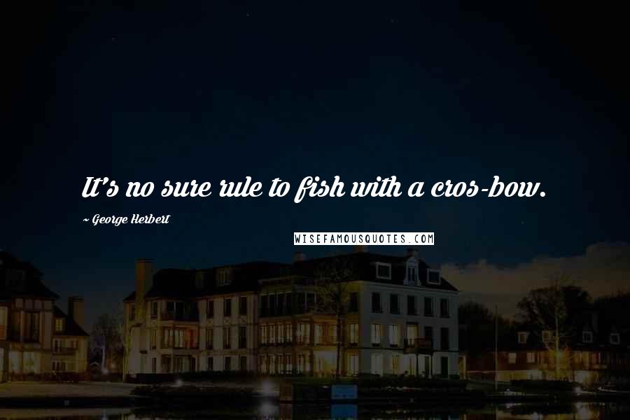 George Herbert Quotes: It's no sure rule to fish with a cros-bow.