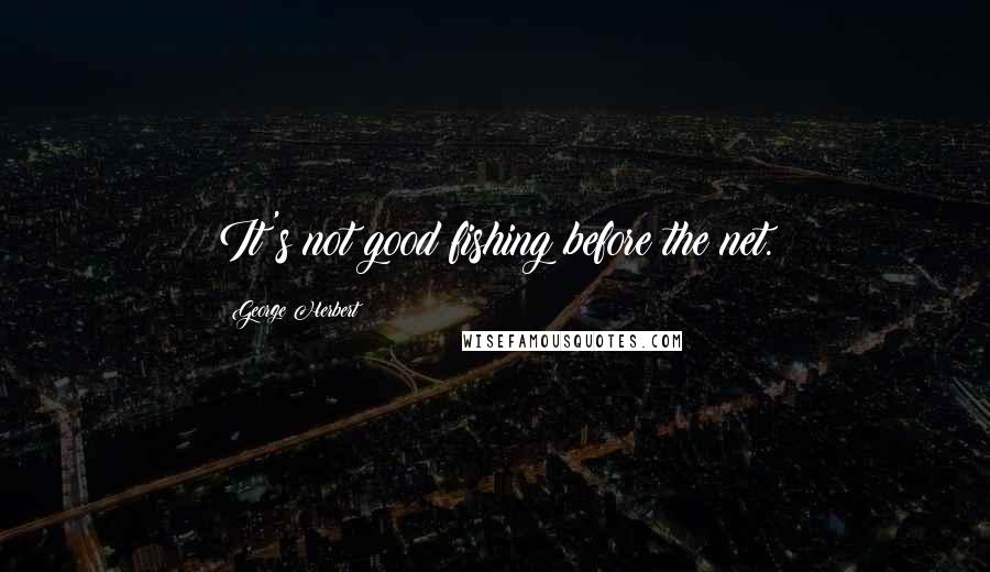 George Herbert Quotes: It's not good fishing before the net.
