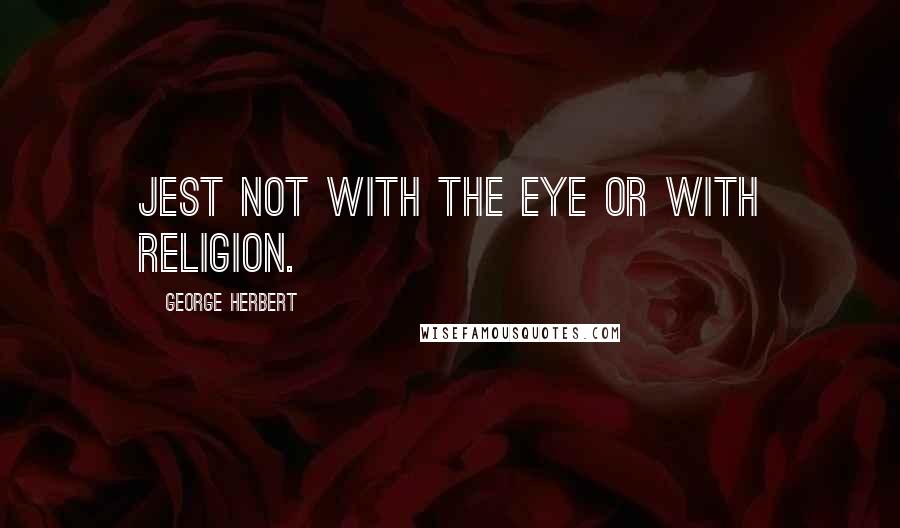George Herbert Quotes: Jest not with the eye or with Religion.