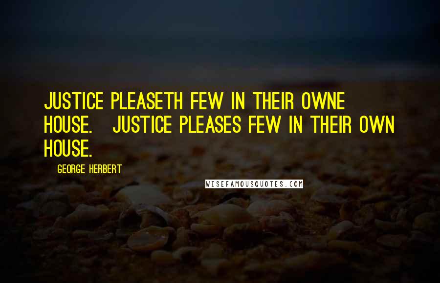 George Herbert Quotes: Justice pleaseth few in their owne house.[Justice pleases few in their own house.]