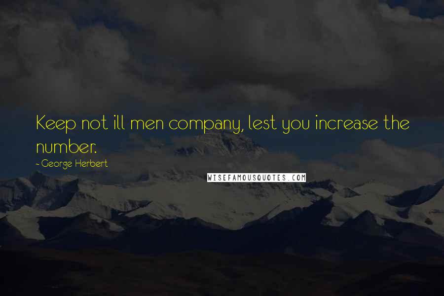 George Herbert Quotes: Keep not ill men company, lest you increase the number.