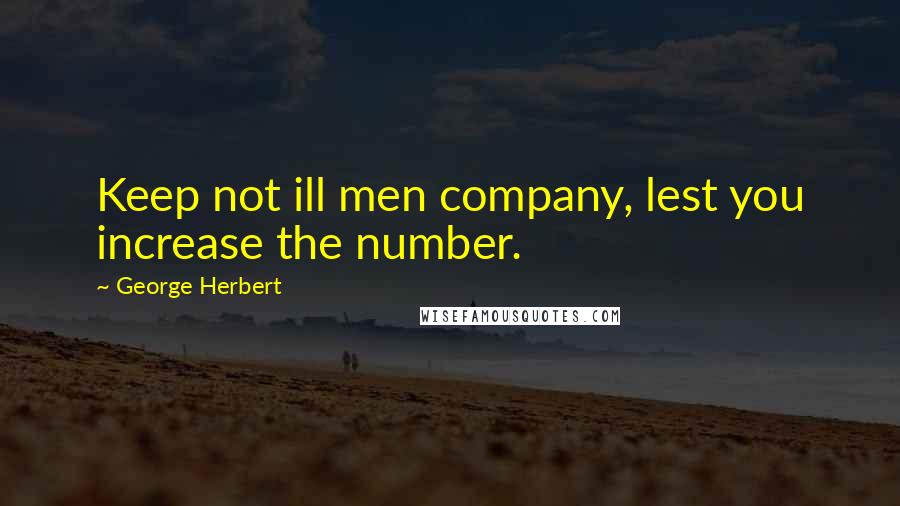 George Herbert Quotes: Keep not ill men company, lest you increase the number.