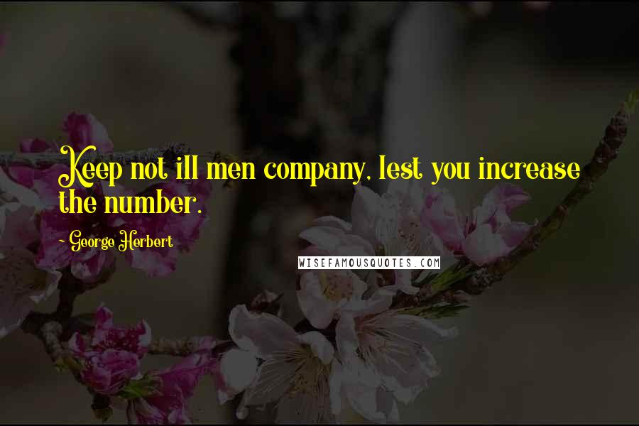 George Herbert Quotes: Keep not ill men company, lest you increase the number.