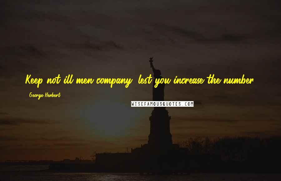 George Herbert Quotes: Keep not ill men company, lest you increase the number.