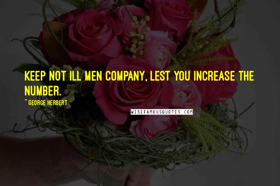 George Herbert Quotes: Keep not ill men company, lest you increase the number.