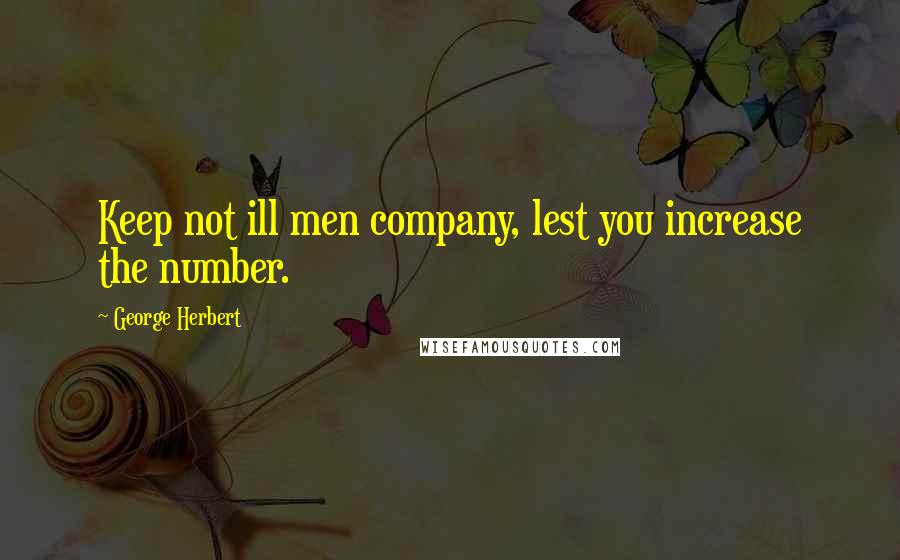 George Herbert Quotes: Keep not ill men company, lest you increase the number.
