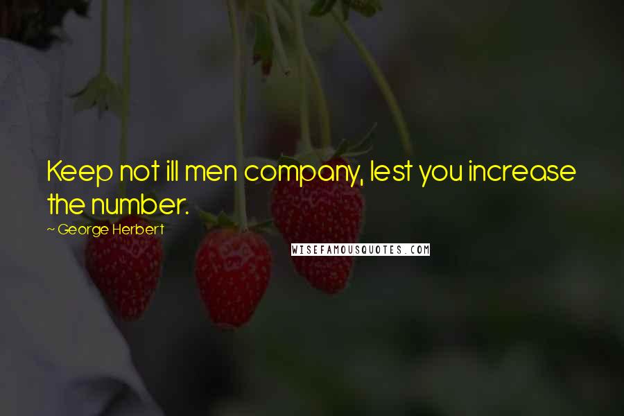 George Herbert Quotes: Keep not ill men company, lest you increase the number.
