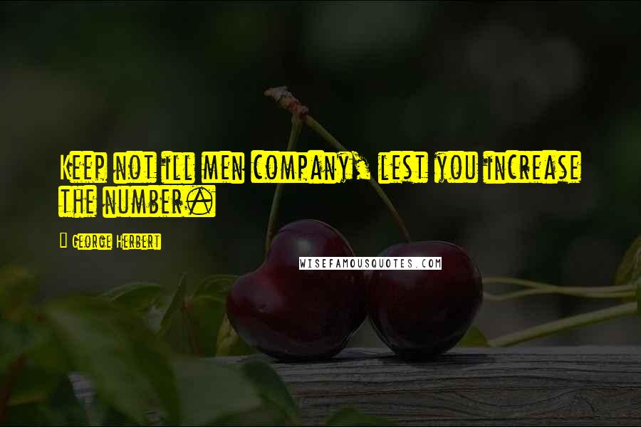 George Herbert Quotes: Keep not ill men company, lest you increase the number.