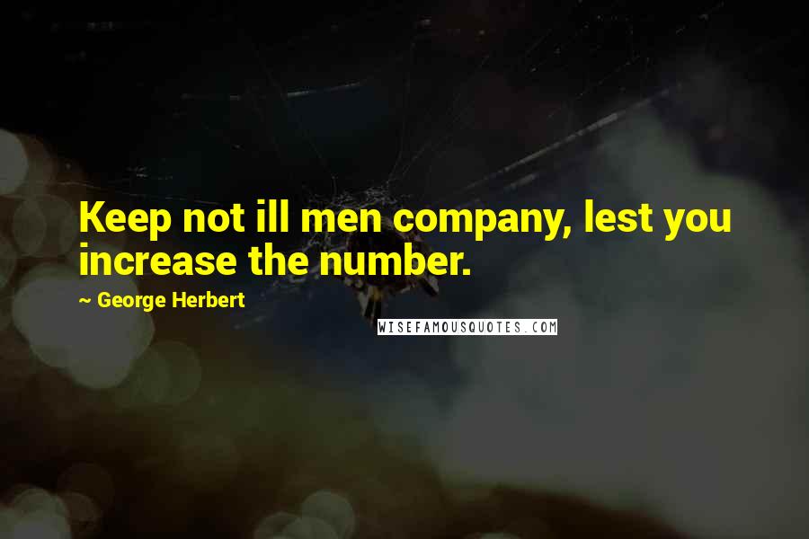 George Herbert Quotes: Keep not ill men company, lest you increase the number.