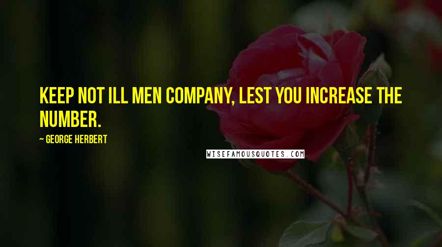 George Herbert Quotes: Keep not ill men company, lest you increase the number.