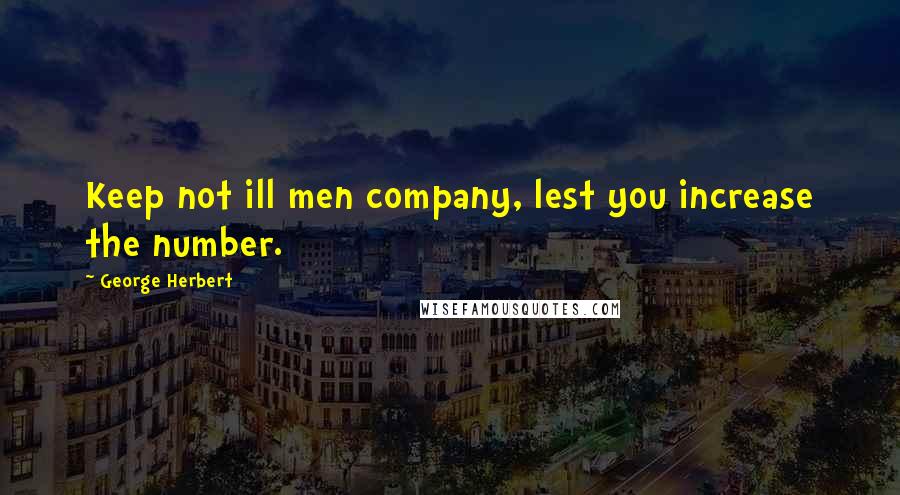 George Herbert Quotes: Keep not ill men company, lest you increase the number.