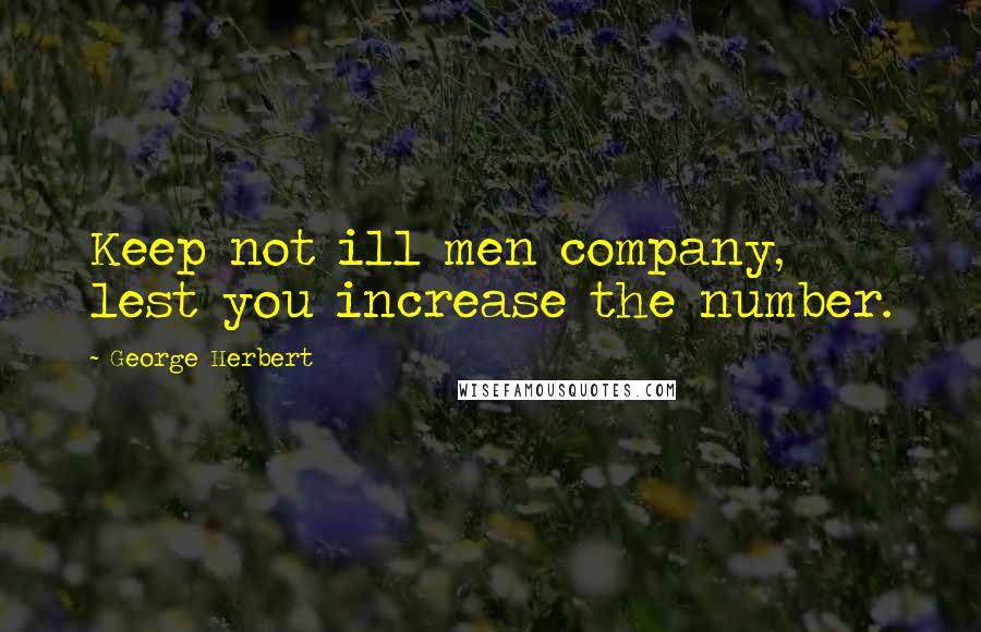George Herbert Quotes: Keep not ill men company, lest you increase the number.