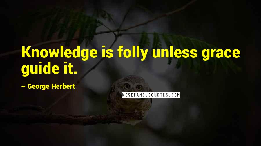 George Herbert Quotes: Knowledge is folly unless grace guide it.