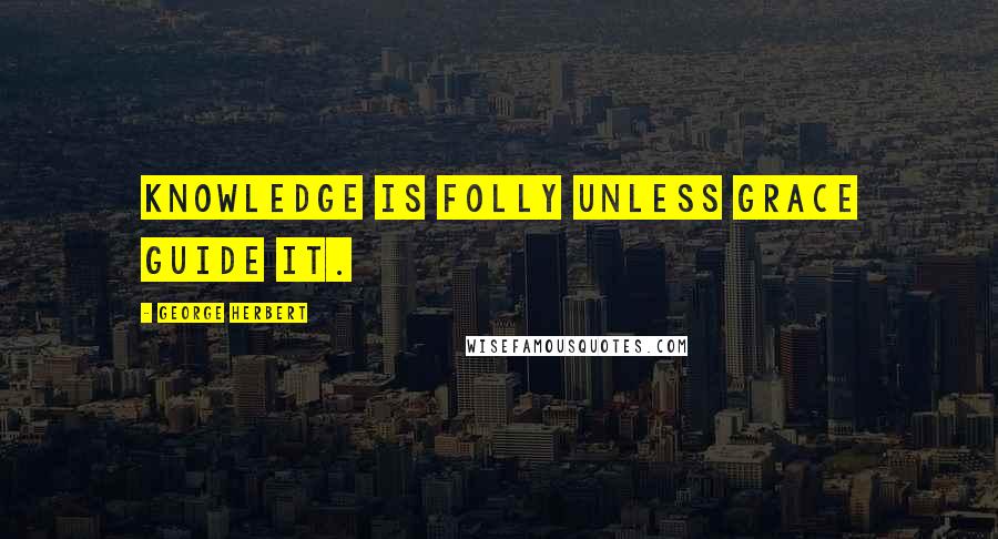 George Herbert Quotes: Knowledge is folly unless grace guide it.