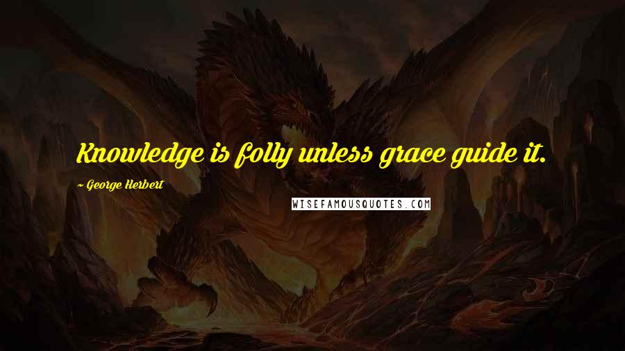 George Herbert Quotes: Knowledge is folly unless grace guide it.