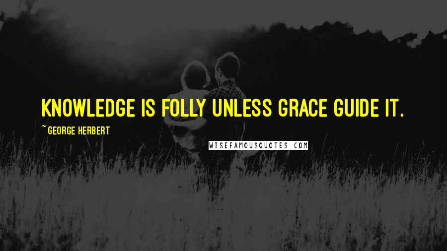 George Herbert Quotes: Knowledge is folly unless grace guide it.