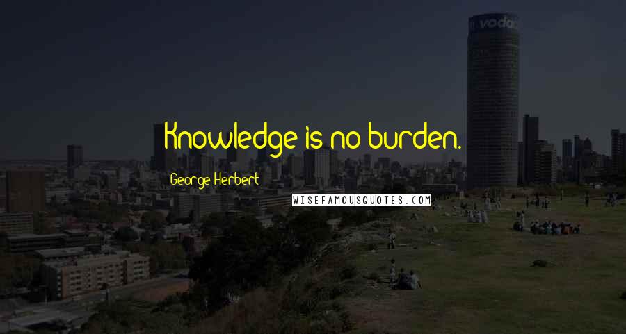 George Herbert Quotes: Knowledge is no burden.