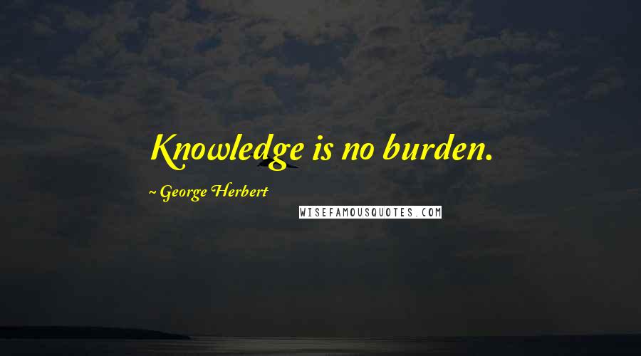 George Herbert Quotes: Knowledge is no burden.