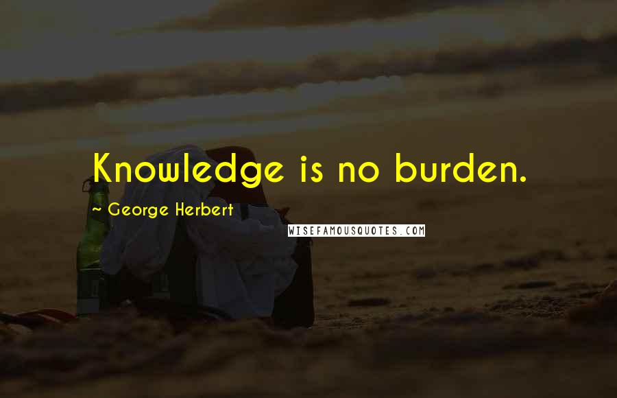 George Herbert Quotes: Knowledge is no burden.