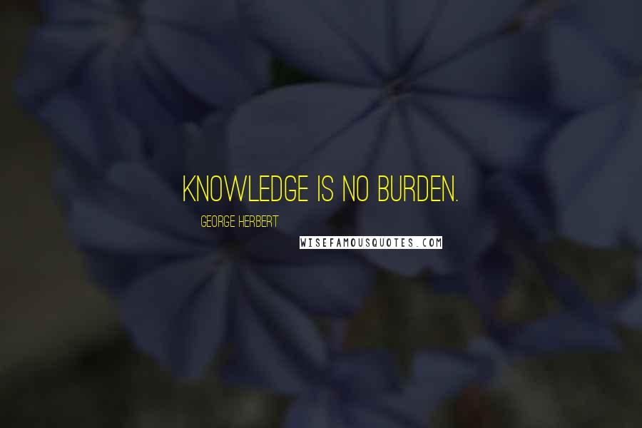 George Herbert Quotes: Knowledge is no burden.