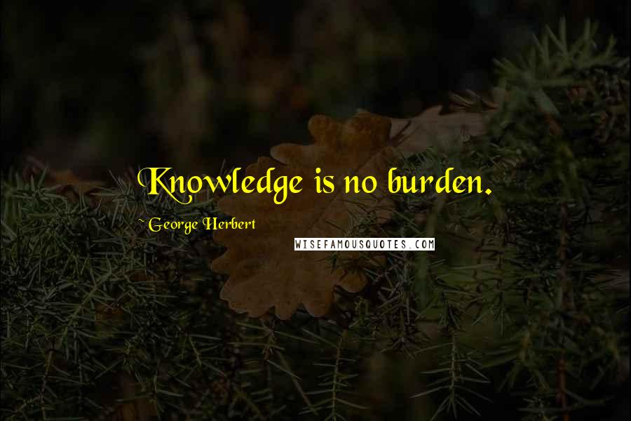 George Herbert Quotes: Knowledge is no burden.