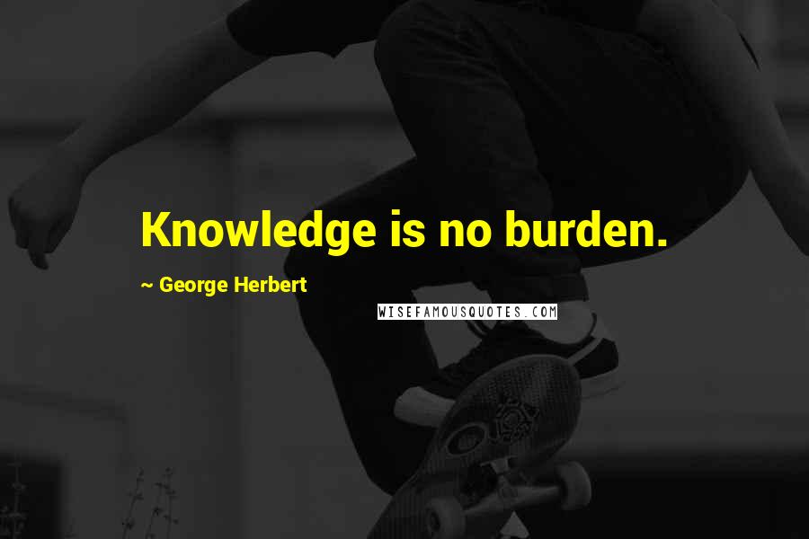 George Herbert Quotes: Knowledge is no burden.