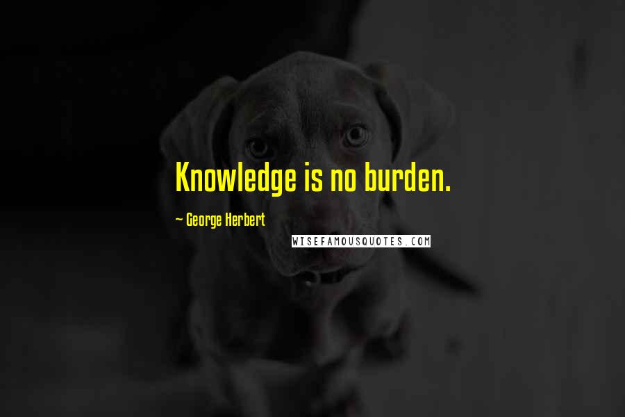 George Herbert Quotes: Knowledge is no burden.