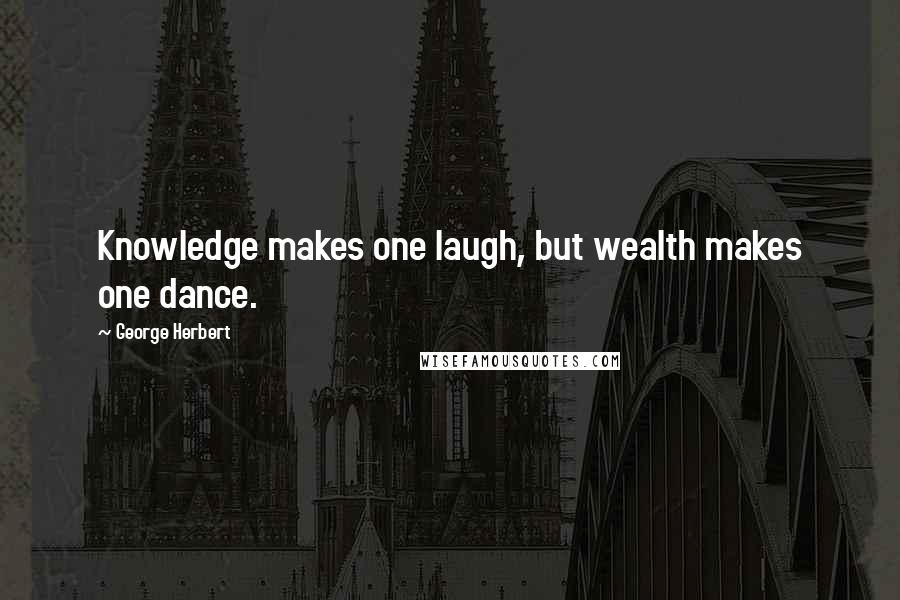 George Herbert Quotes: Knowledge makes one laugh, but wealth makes one dance.