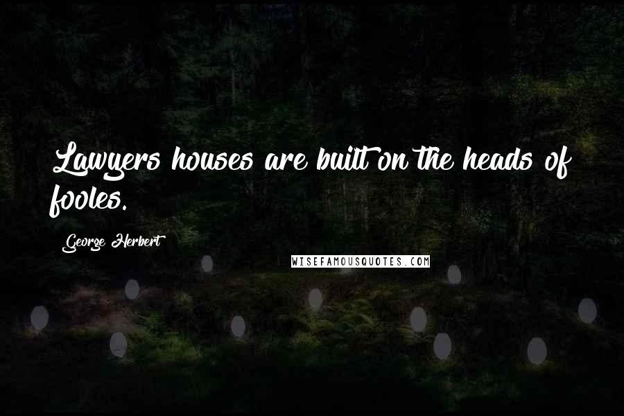 George Herbert Quotes: Lawyers houses are built on the heads of fooles.