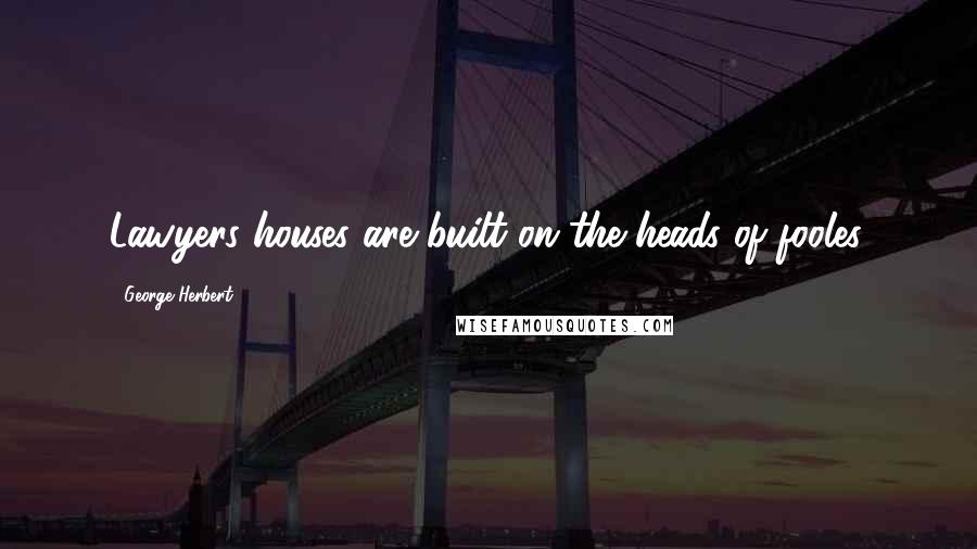 George Herbert Quotes: Lawyers houses are built on the heads of fooles.