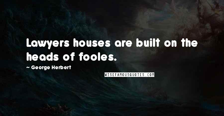 George Herbert Quotes: Lawyers houses are built on the heads of fooles.