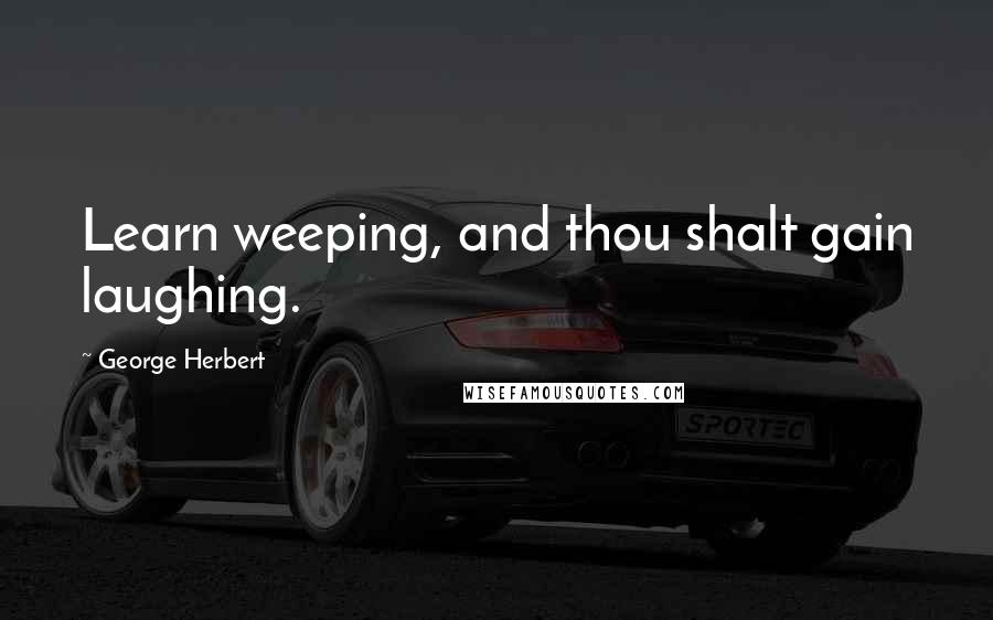 George Herbert Quotes: Learn weeping, and thou shalt gain laughing.