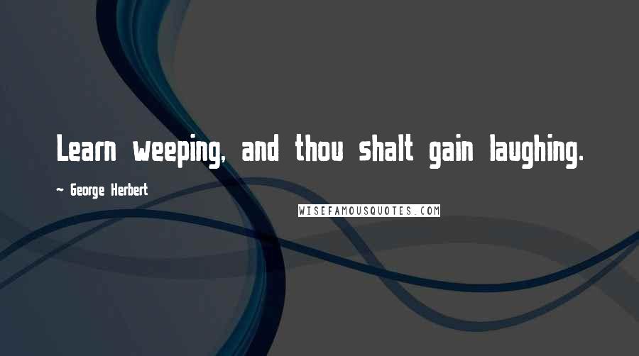 George Herbert Quotes: Learn weeping, and thou shalt gain laughing.