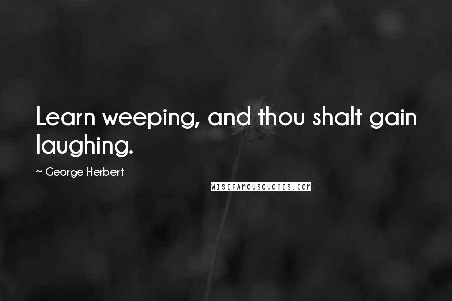 George Herbert Quotes: Learn weeping, and thou shalt gain laughing.