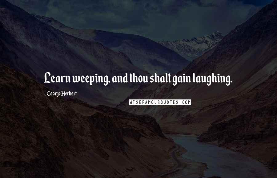 George Herbert Quotes: Learn weeping, and thou shalt gain laughing.