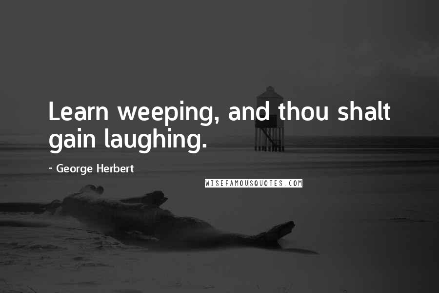 George Herbert Quotes: Learn weeping, and thou shalt gain laughing.