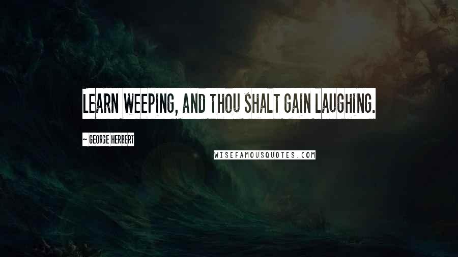 George Herbert Quotes: Learn weeping, and thou shalt gain laughing.