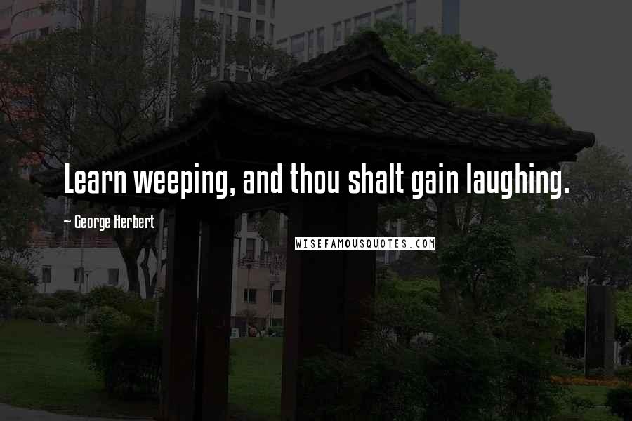 George Herbert Quotes: Learn weeping, and thou shalt gain laughing.