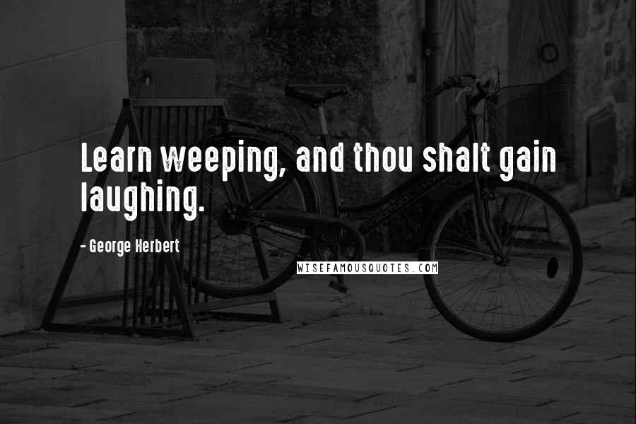 George Herbert Quotes: Learn weeping, and thou shalt gain laughing.