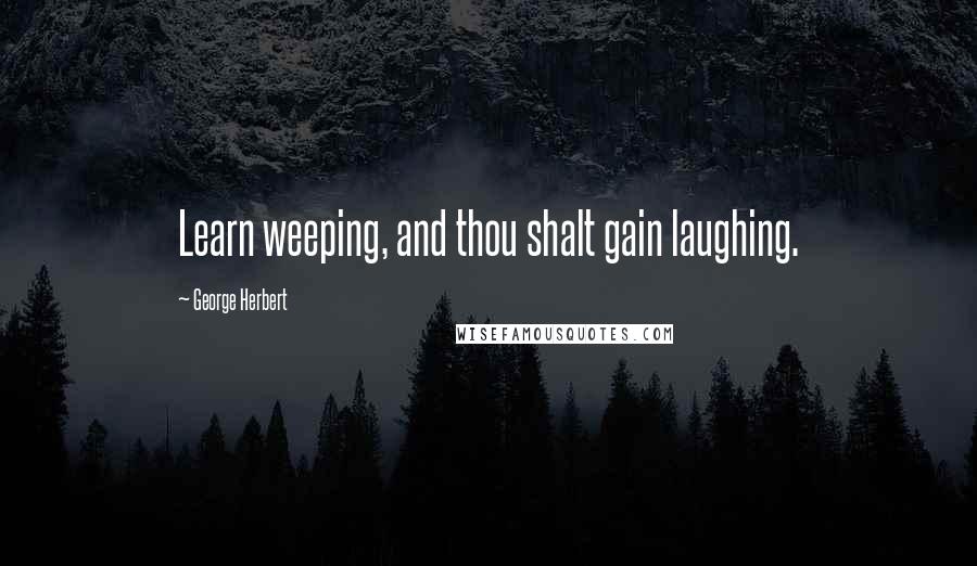 George Herbert Quotes: Learn weeping, and thou shalt gain laughing.