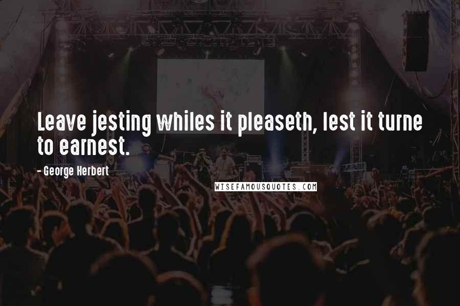 George Herbert Quotes: Leave jesting whiles it pleaseth, lest it turne to earnest.